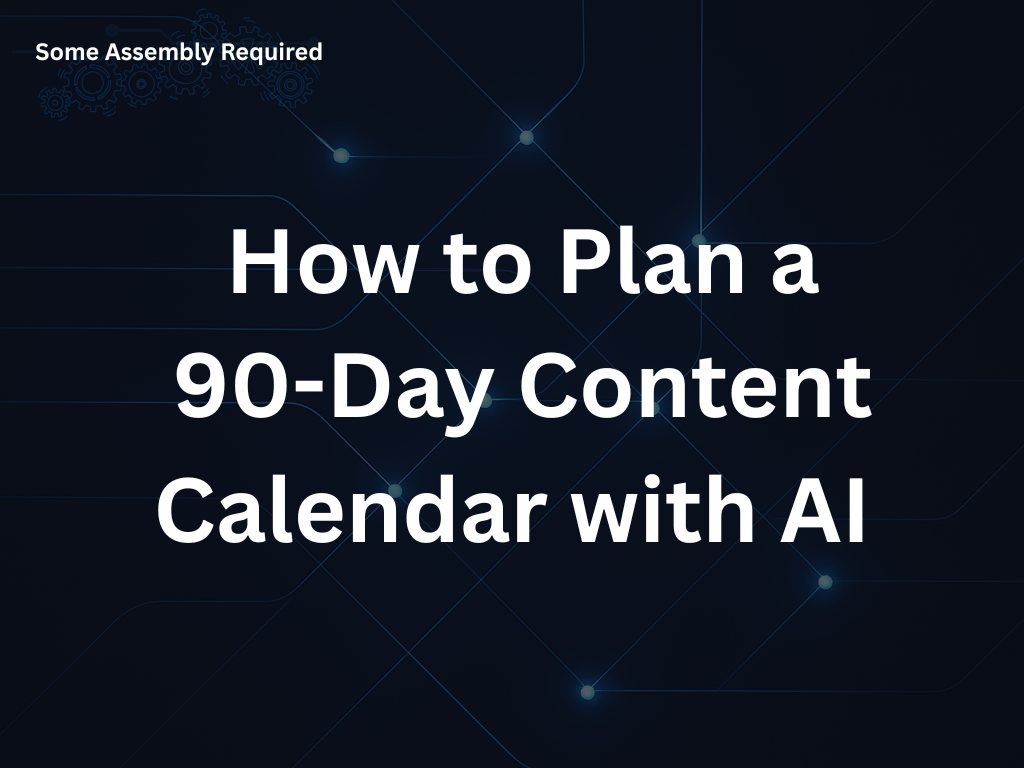 Some Assembly Required - How to Plan a 90-Day Content Calendar with AI