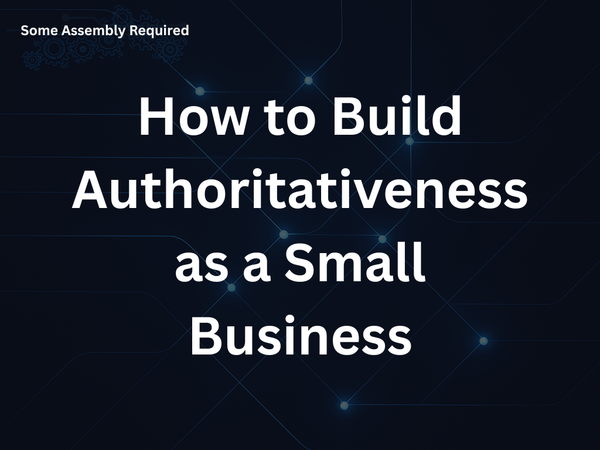 Some Assembly Required - How to Build Authoritativeness as a Small Business