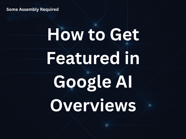 Some Assembly Required - How to Get Featured in Google AI Overviews