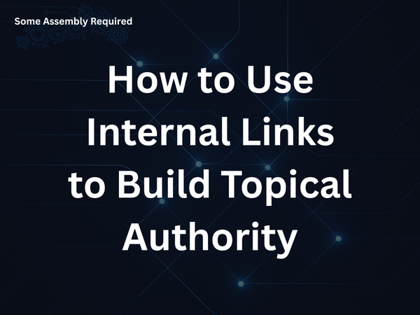Some Assembly Required - How to Use Internal Links to Build Topical Authority
