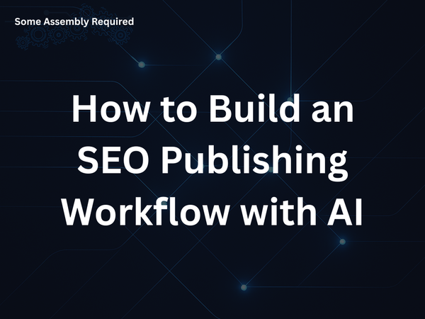 Some Assembly Required - How to Build an SEO Publishing Workflow with AI
