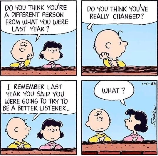 charlie brown says to Lucy, "Do you think you're a different person from what you were last year? Do you think you've really changed? I remember last year you said you were going to try to be a better listener.." Lucy replies: "What?"
