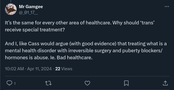 Tweet by Mr Gamgee: “It’s the same for every other area of healthcare. Why should ‘trans’ receive special treatment? And I, like Cass would argue (with good evidence) that treating what is a mental health disorder with irreversible surgery and puberty blockers/ hormones is abuse. Ie. Bad healthcare.”