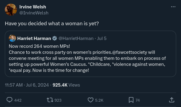 Twitter screenshot. Irvine Welsh quote Tweeting Harriet Harman. Harman: “New record 264 women MPs! Chance to work cross party on women’s priorities. @FawcettSociety will convene meeting for all women MPs enabling them to embark on process of setting up powerful Women’s Caucus. Childcare, Violence against women, Equal pay. Now is the time for change!” Welsh: “Have you decided what a woman is yet?”