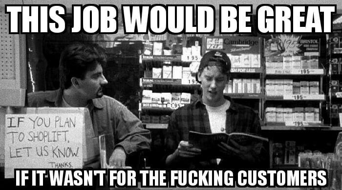 A meme featuring a still from the 1994 Kevin Smith film CLERKS, with two video store clerks sitting behind the store counter and the caption THIS JOB WOULD BE GREAT IF IT WASN'T FOR THE FUCKING CUSTOMERS