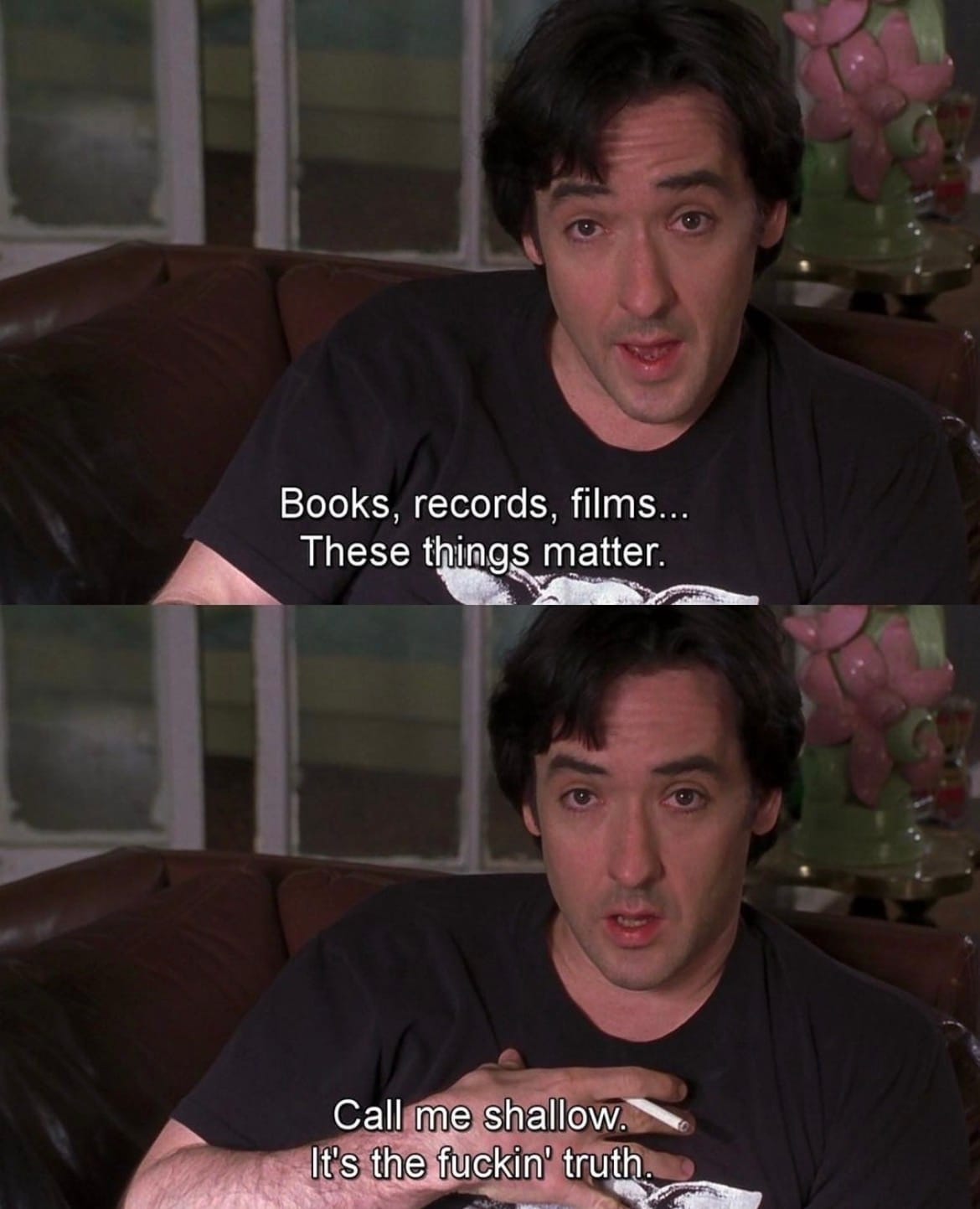 Meme featuring still images from the 2001 film HIGH FIDELITY: actor John Cusack sitting on a couch in a record shop smoking a cigarette. The caption reads "Books, recordws, films ... These things matter. Call me shallow. It's the fuckin' truth."