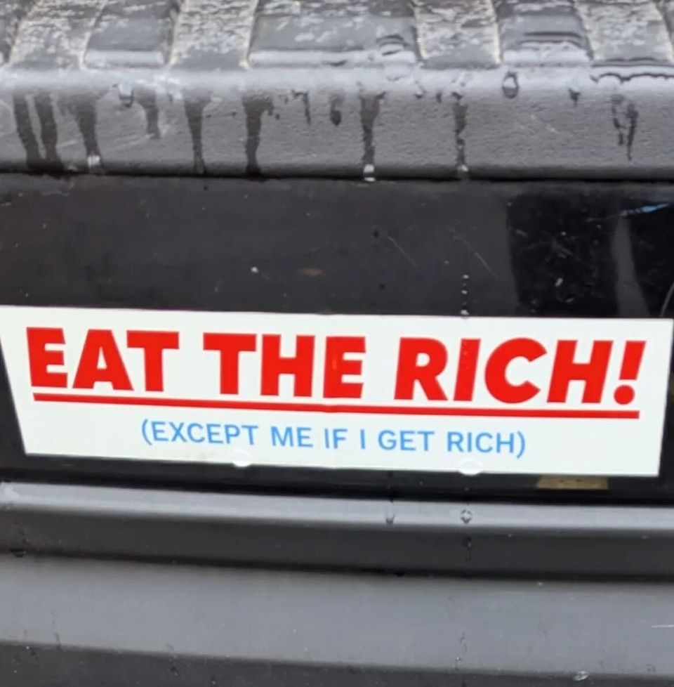 A bumper sticker that reads "EAT THE RICH! (EXCEPT ME IF I GET RICH)"