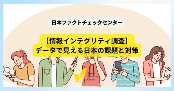 偽・誤情報の影響が拡大する一方で対策は進まず　大規模調査から見える日本の一番の課題は【情報インテグリティ】