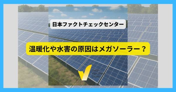 温暖化や水害はメガソーラーのせい？ 「誤り」や「根拠不明」、さらなる調査が必要な例も