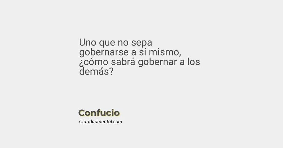 Confucio: Uno que no sepa gobernarse a sí mismo, ¿cómo sabrá gobernar a los demás?