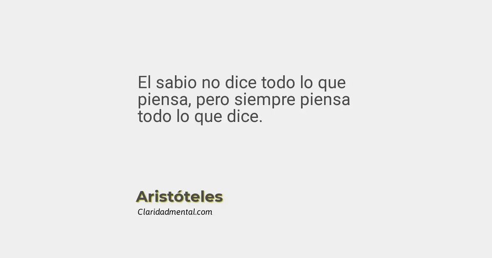 Aristóteles: El sabio no dice todo lo que piensa, pero siempre piensa todo lo que dice.