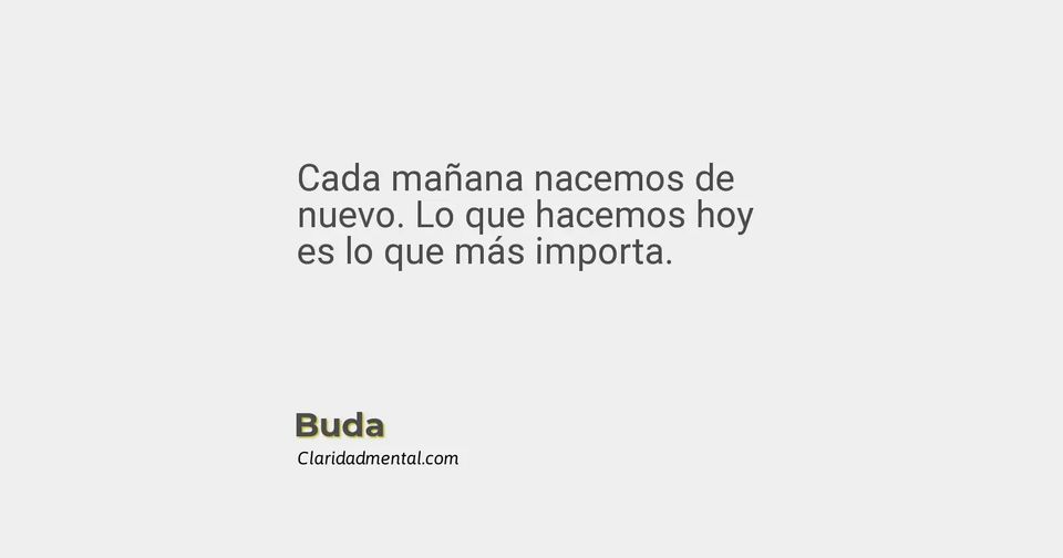 Buda: Cada mañana nacemos de nuevo. Lo que hacemos hoy es lo que más importa.