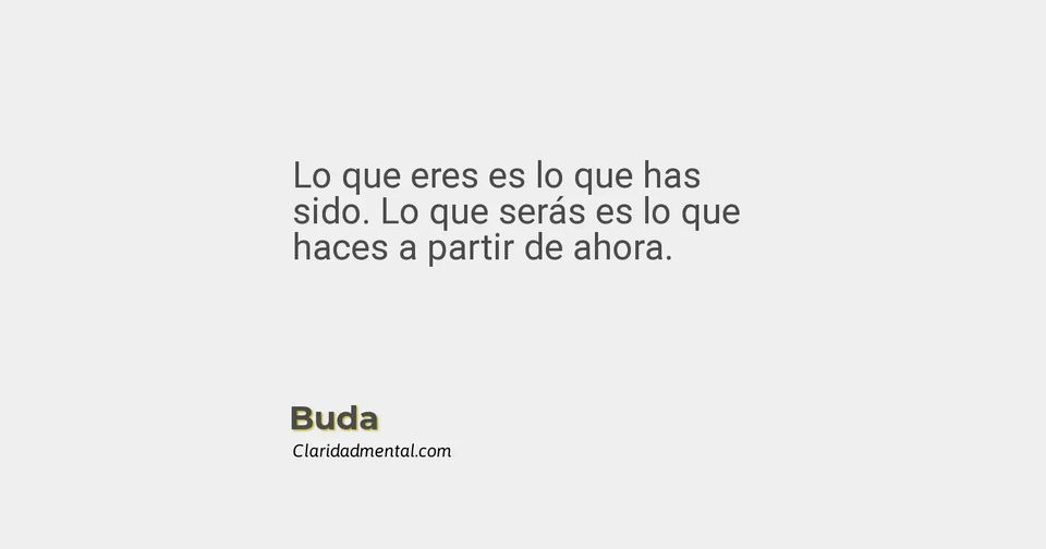 Buda: Lo que eres es lo que has sido. Lo que serás es lo que haces a partir de ahora.
