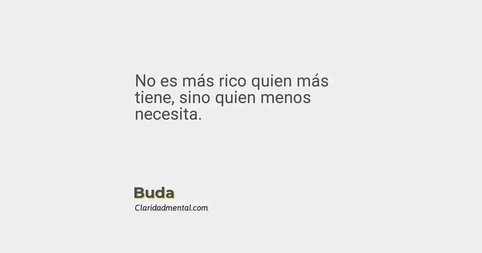 Buda: No es más rico quien más tiene, sino quien menos necesita.