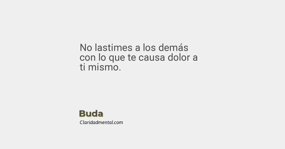Buda: No lastimes a los demás con lo que te causa dolor a ti mismo.