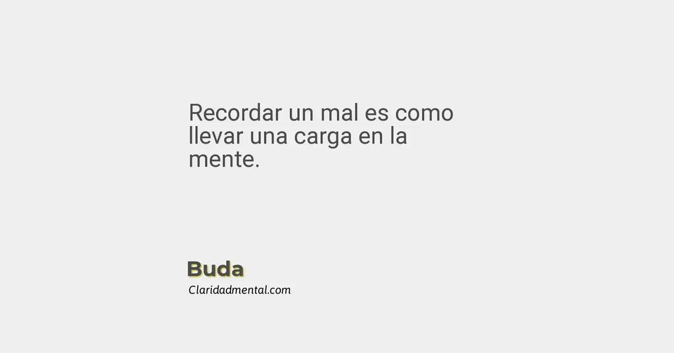 Buda: Recordar un mal es como llevar una carga en la mente.