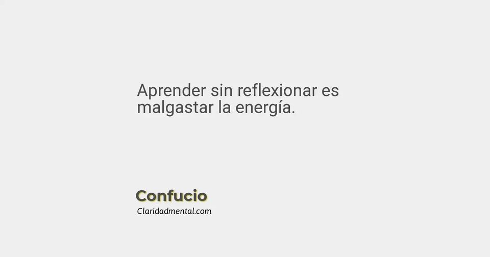 Confucio: Aprender sin reflexionar es malgastar la energía.