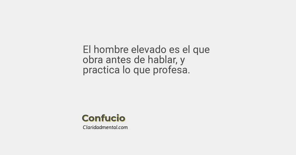 Confucio: El hombre elevado es el que obra antes de hablar, y practica lo que profesa.