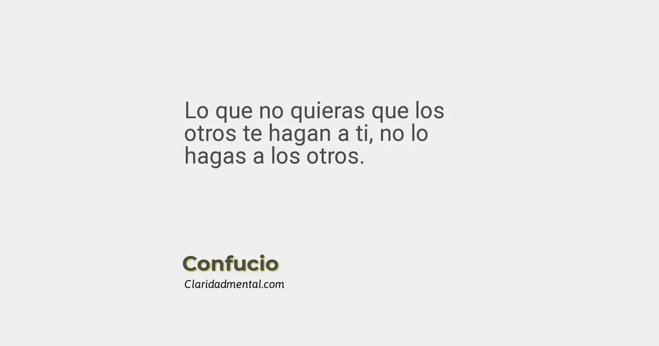 Confucio: Lo que no quieras que los otros te hagan a ti, no lo hagas a los otros.