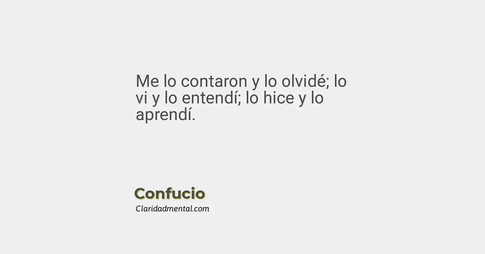 Confucio: Me lo contaron y lo olvidé; lo vi y lo entendí; lo hice y lo aprendí.
