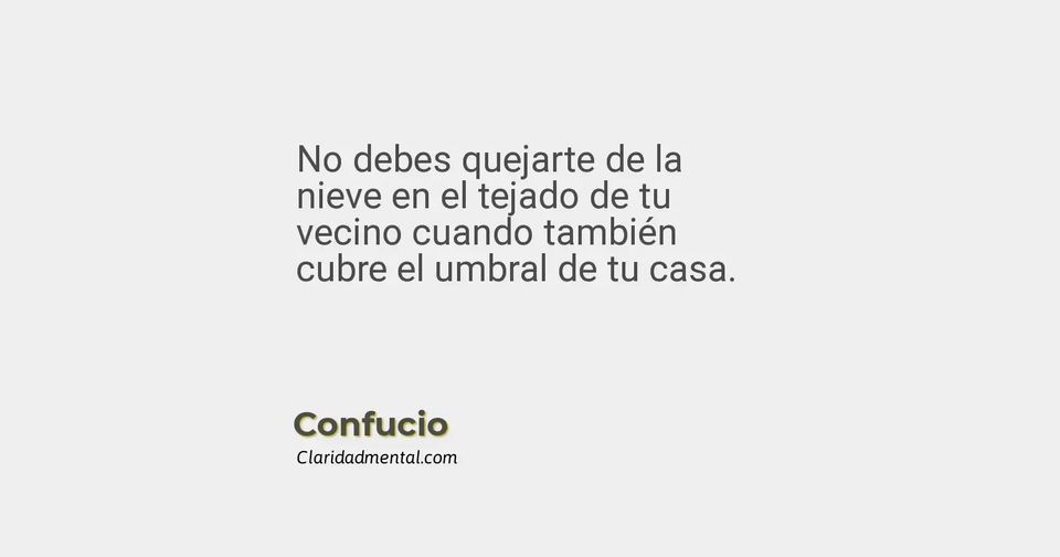 Confucio: No debes quejarte de la nieve en el tejado de tu vecino cuando también cubre el umbral de tu casa.