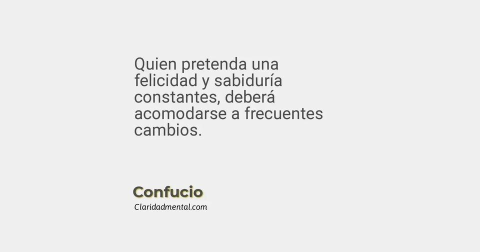 Confucio: Quien pretenda una felicidad y sabiduría constantes, deberá acomodarse a frecuentes cambios.