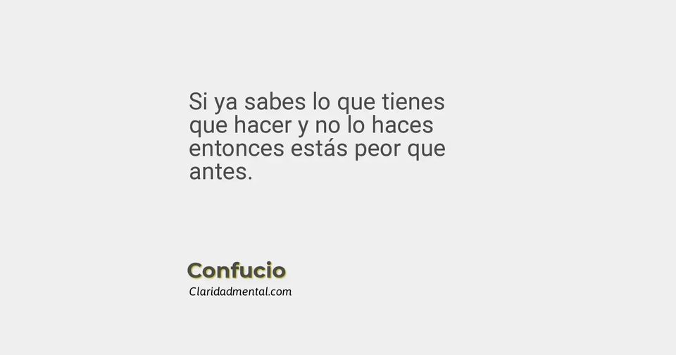 Confucio: Si ya sabes lo que tienes que hacer y no lo haces entonces estás peor que antes.