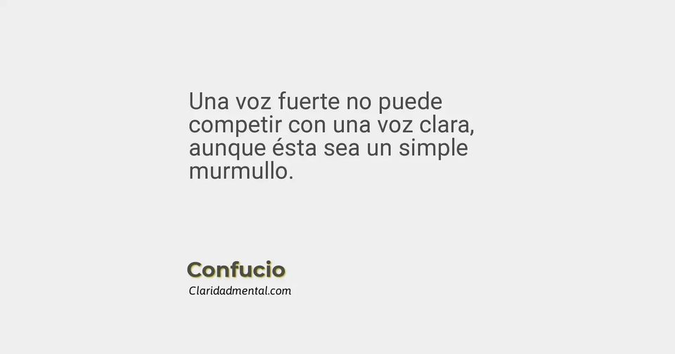 Confucio: Una voz fuerte no puede competir con una voz clara, aunque ésta sea un simple murmullo.