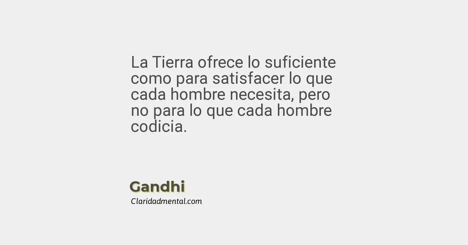 Gandhi: La Tierra ofrece lo suficiente como para satisfacer lo que cada hombre necesita, pero no para lo que cada hombre codicia.