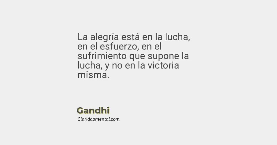Gandhi: La alegría está en la lucha, en el esfuerzo, en el sufrimiento que supone la lucha, y no en la victoria misma.