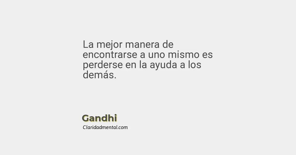 Gandhi: La mejor manera de encontrarse a uno mismo es perderse en la ayuda a los demás.