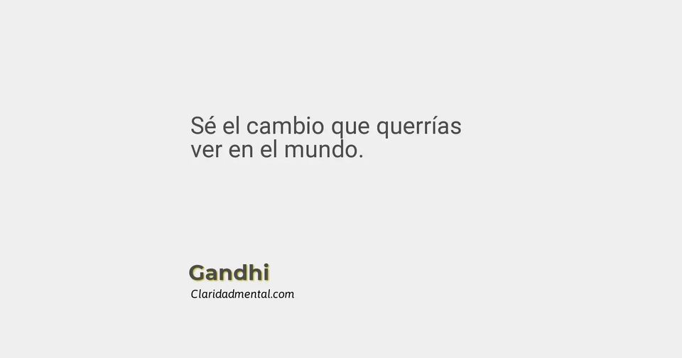 Gandhi: Sé el cambio que querrías ver en el mundo.