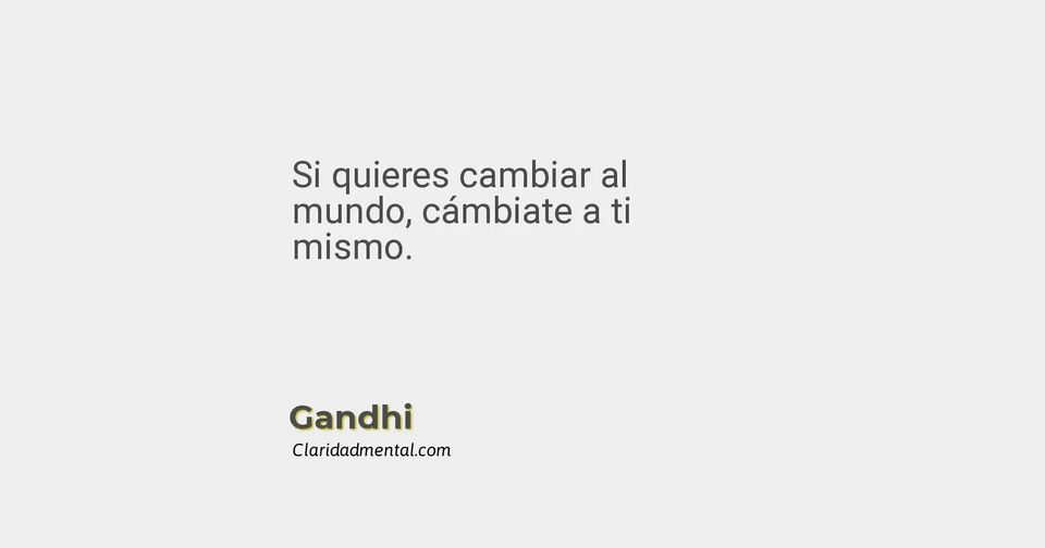 Gandhi: Si quieres cambiar al mundo, cámbiate a ti mismo.
