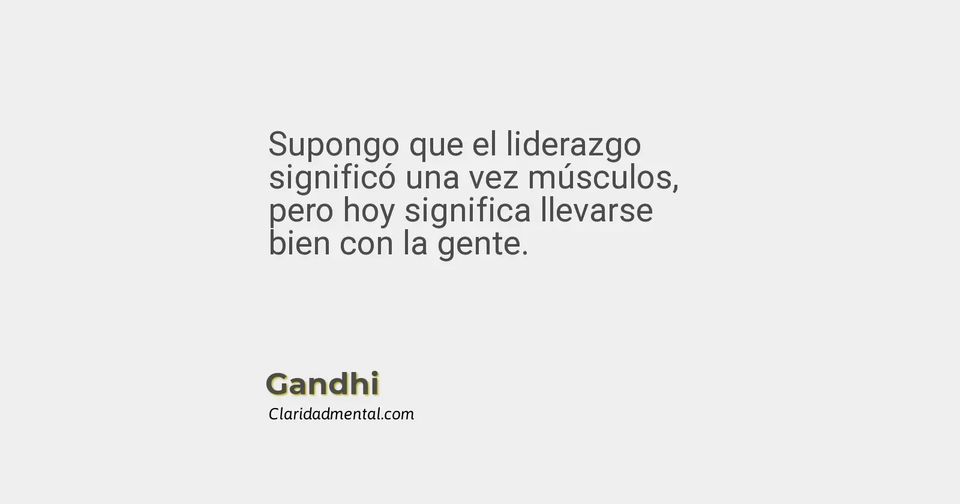 Gandhi: Supongo que el liderazgo significó una vez músculos, pero hoy significa llevarse bien con la gente.