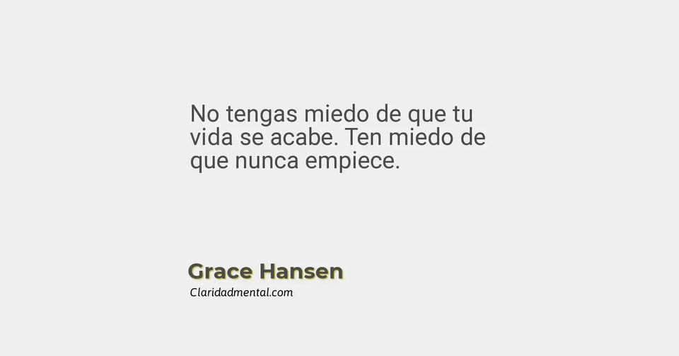 Grace Hansen: No tengas miedo de que tu vida se acabe. Ten miedo de que nunca empiece.