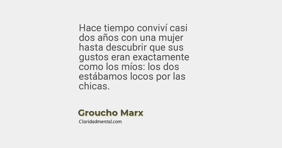 Groucho Marx: Hace tiempo conviví casi dos años con una mujer hasta descubrir que sus gustos eran exactamente como los míos: los dos estábamos loc