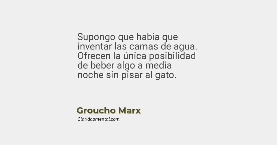 Groucho Marx: Supongo que había que inventar las camas de agua. Ofrecen la única posibilidad de beber algo a media noche sin pisar al gato.