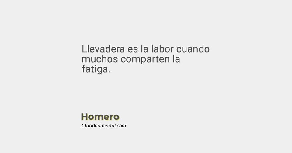 Homero: Llevadera es la labor cuando muchos comparten la fatiga.