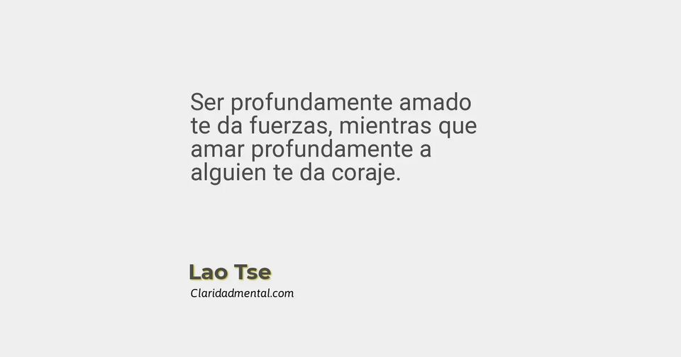 Lao Tse: Ser profundamente amado te da fuerzas, mientras que amar profundamente a alguien te da coraje.