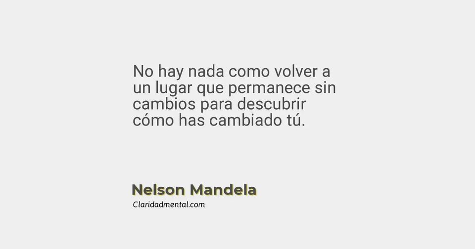 Nelson Mandela: No hay nada como volver a un lugar que permanece sin cambios para descubrir cómo has cambiado tú.