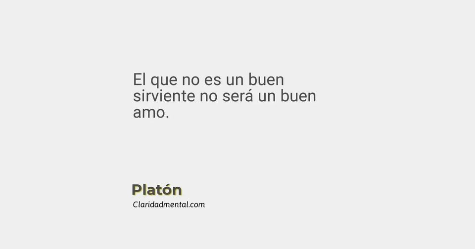 Platón: El que no es un buen sirviente no será un buen amo.