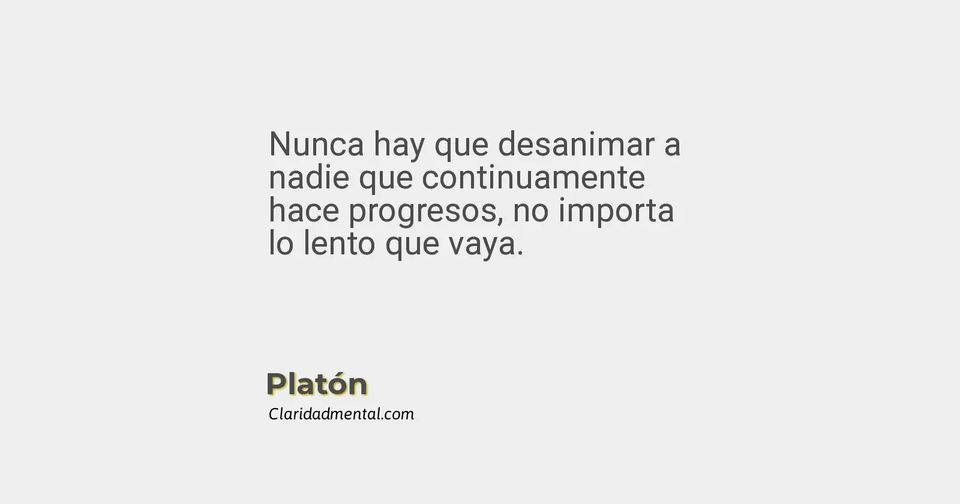 Platón: Nunca hay que desanimar a nadie que continuamente hace progresos, no importa lo lento que vaya.