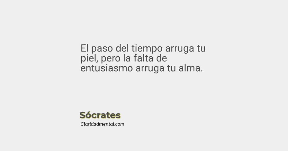 Sócrates: El paso del tiempo arruga tu piel, pero la falta de entusiasmo arruga tu alma.
