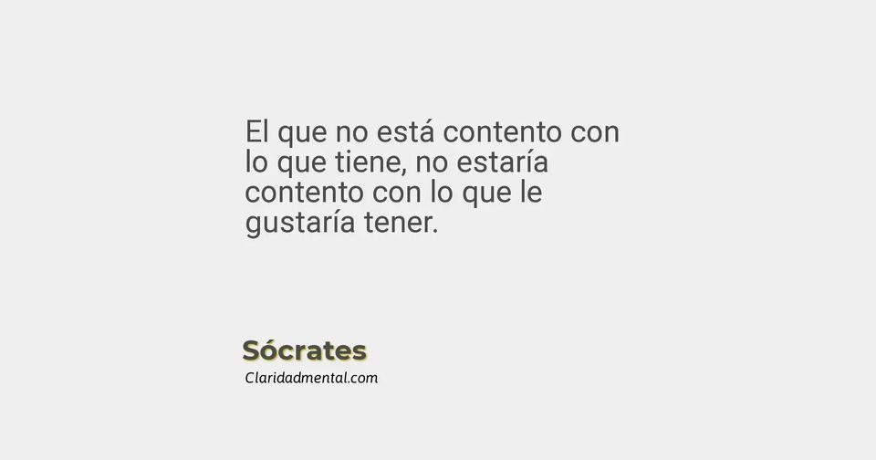 Sócrates: El que no está contento con lo que tiene, no estaría contento con lo que le gustaría tener.