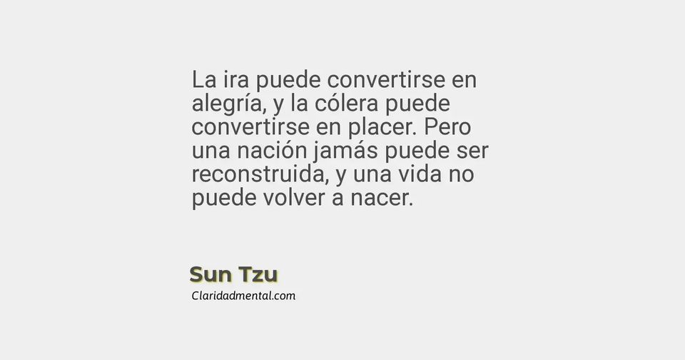 Sun Tzu: La ira puede convertirse en alegría, y la cólera puede convertirse en placer. Pero una nación jamás puede ser reconstruida, y una vida no