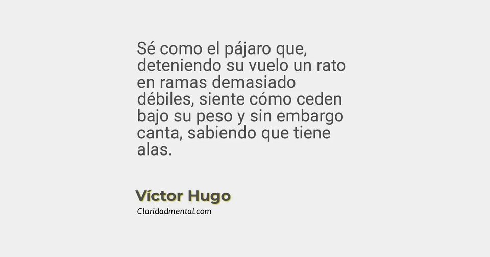 Víctor Hugo: Sé como el pájaro que, deteniendo su vuelo un rato en ramas demasiado débiles, siente cómo ceden bajo su peso y sin embargo canta, s