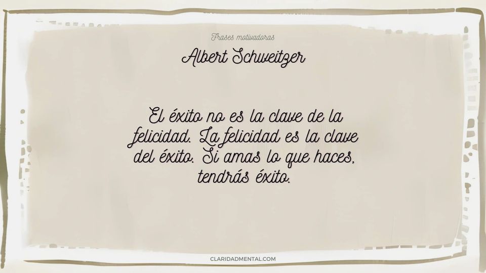 Albert Schweitzer: El éxito no es la clave de la felicidad. La felicidad es la clave del éxito. Si amas lo que haces, tendrás éxito.