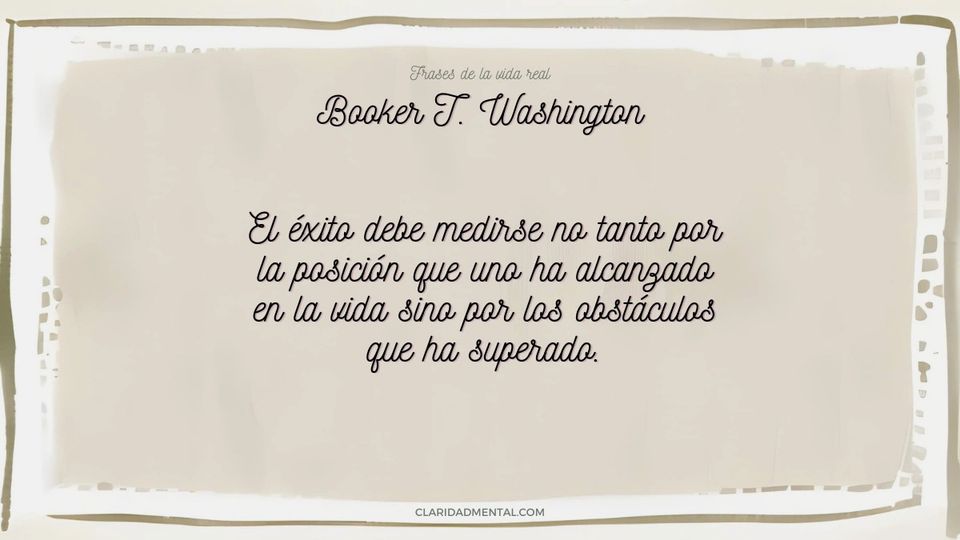 Booker T. Washington: El éxito debe medirse no tanto por la posición que uno ha alcanzado en la vida sino por los obstáculos que ha superado.