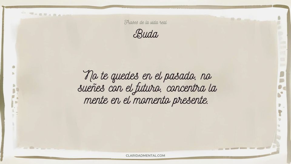Buda: No te quedes en el pasado, no sueñes con el futuro, concentra la mente en el momento presente.