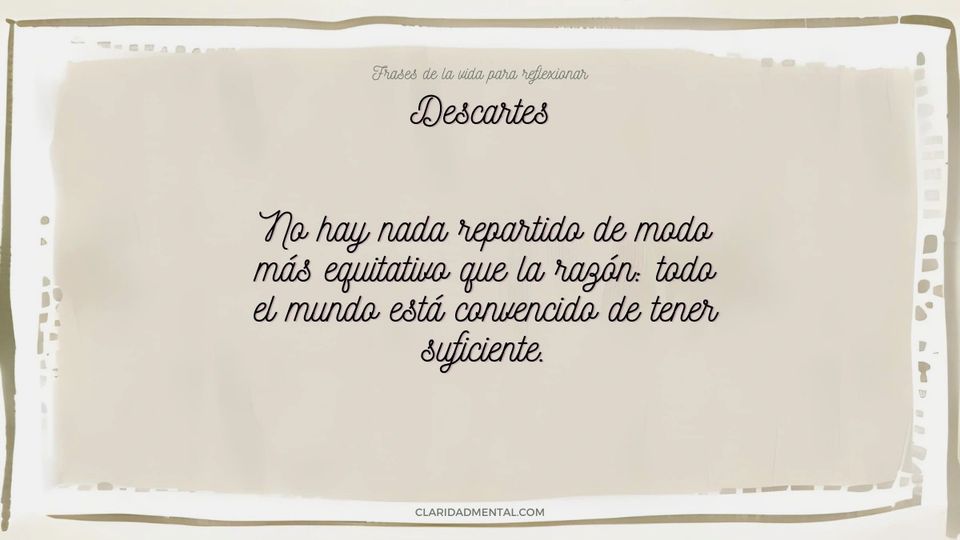 Descartes: No hay nada repartido de modo más equitativo que la razón: todo el mundo está convencido de tener suficiente.